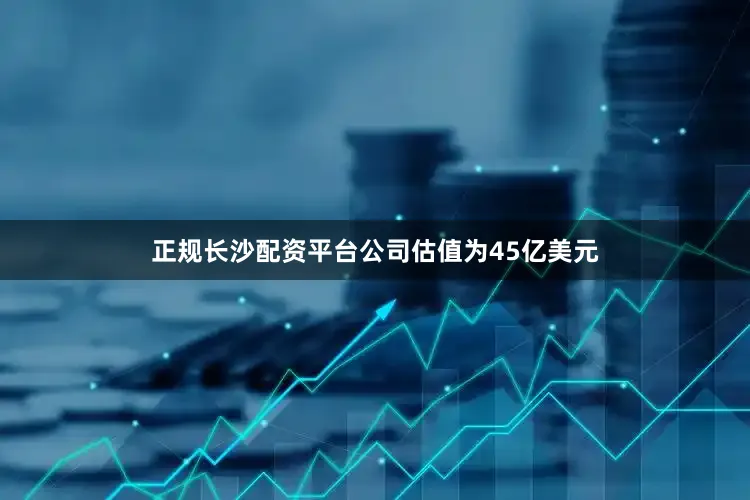 正规长沙配资平台公司估值为45亿美元