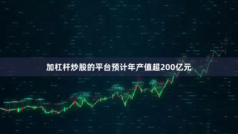 加杠杆炒股的平台预计年产值超200亿元