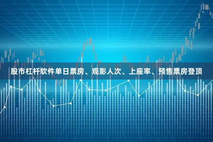 股市杠杆软件单日票房、观影人次、上座率、预售票房登顶