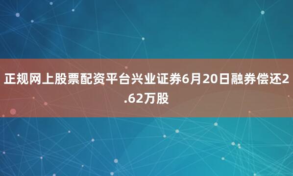 正规网上股票配资平台兴业证券6月20日融券偿还2.62万股