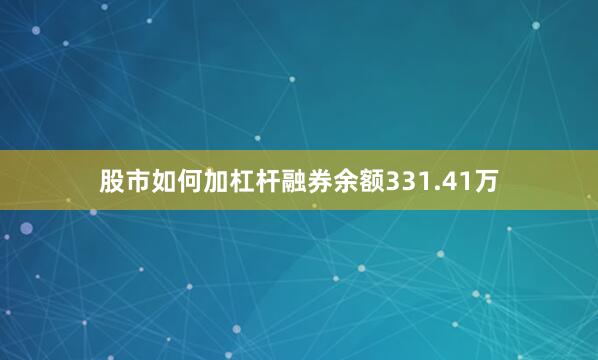 股市如何加杠杆融券余额331.41万