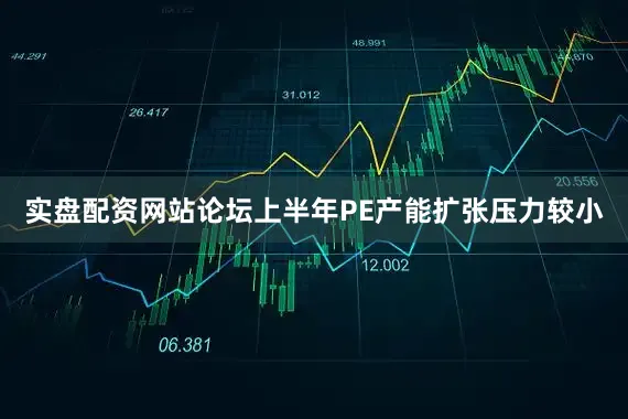 实盘配资网站论坛上半年PE产能扩张压力较小