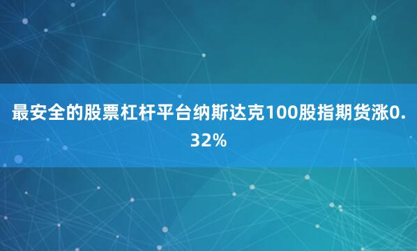 最安全的股票杠杆平台纳斯达克100股指期货涨0.32%