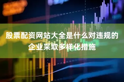 股票配资网站大全是什么对违规的企业采取多样化措施