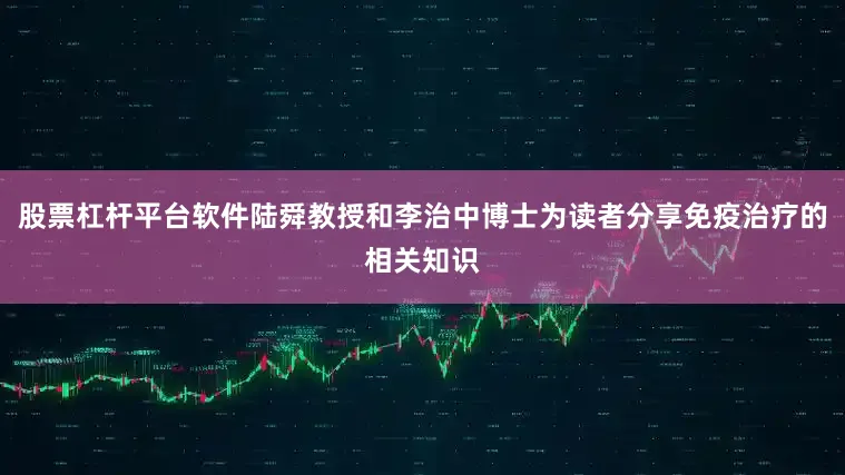 股票杠杆平台软件陆舜教授和李治中博士为读者分享免疫治疗的相关知识