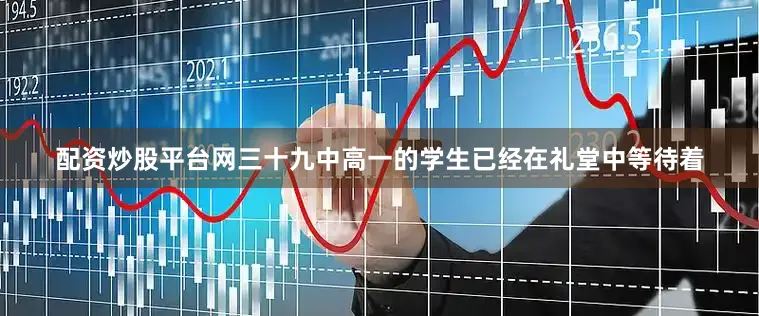 配资炒股平台网三十九中高一的学生已经在礼堂中等待着