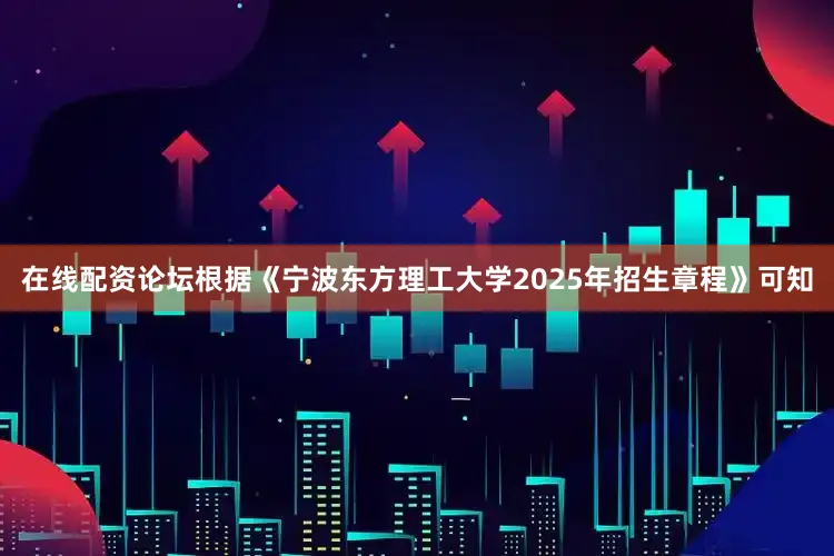 在线配资论坛根据《宁波东方理工大学2025年招生章程》可知