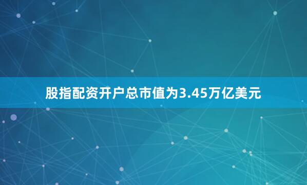 股指配资开户总市值为3.45万亿美元