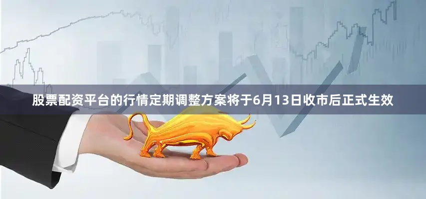 股票配资平台的行情定期调整方案将于6月13日收市后正式生效