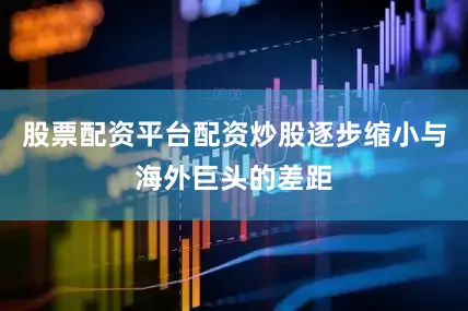 股票配资平台配资炒股逐步缩小与海外巨头的差距