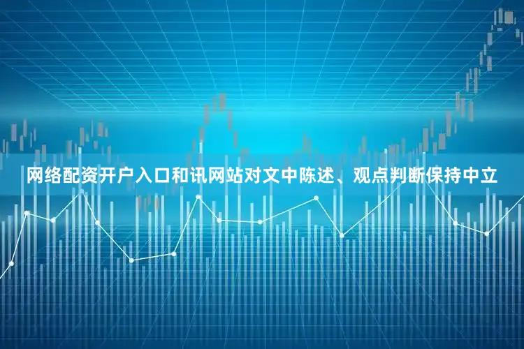 网络配资开户入口和讯网站对文中陈述、观点判断保持中立
