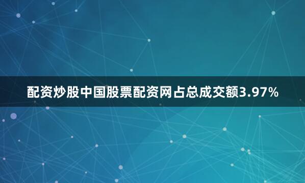 配资炒股中国股票配资网占总成交额3.97%