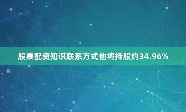股票配资知识联系方式他将持股约34.96%