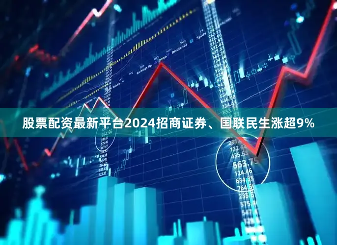 股票配资最新平台2024招商证券、国联民生涨超9%