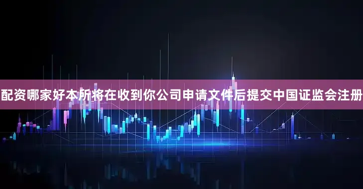 配资哪家好本所将在收到你公司申请文件后提交中国证监会注册