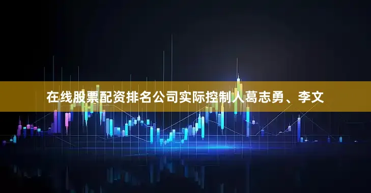在线股票配资排名公司实际控制人葛志勇、李文