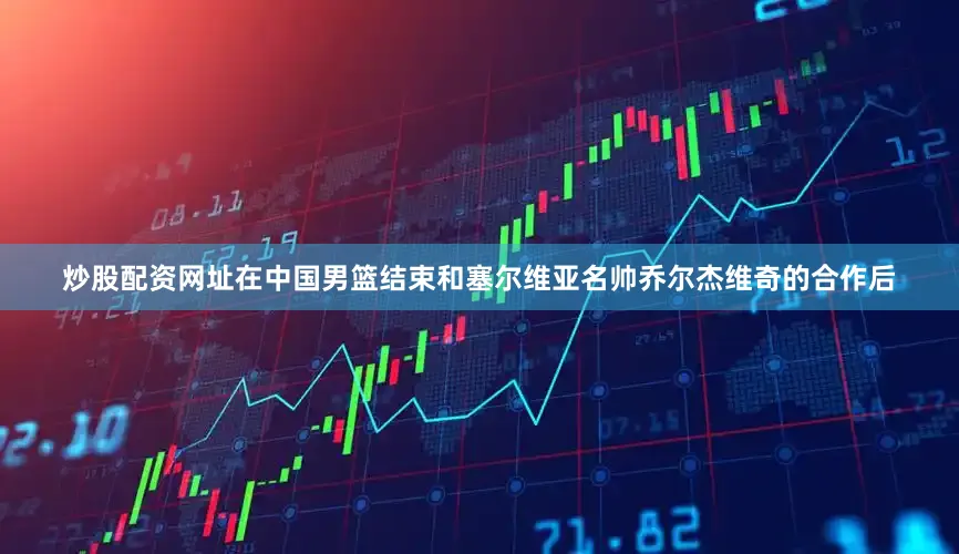 炒股配资网址　　在中国男篮结束和塞尔维亚名帅乔尔杰维奇的合作后