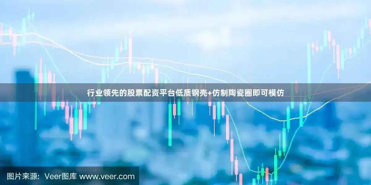 行业领先的股票配资平台低质钢壳+仿制陶瓷圈即可模仿