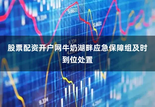 股票配资开户网牛奶湖畔应急保障组及时到位处置