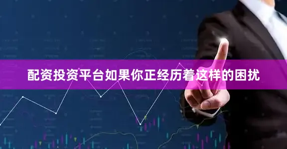 配资投资平台如果你正经历着这样的困扰