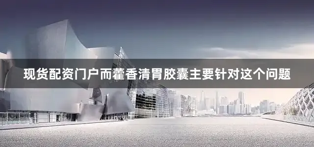 现货配资门户而藿香清胃胶囊主要针对这个问题