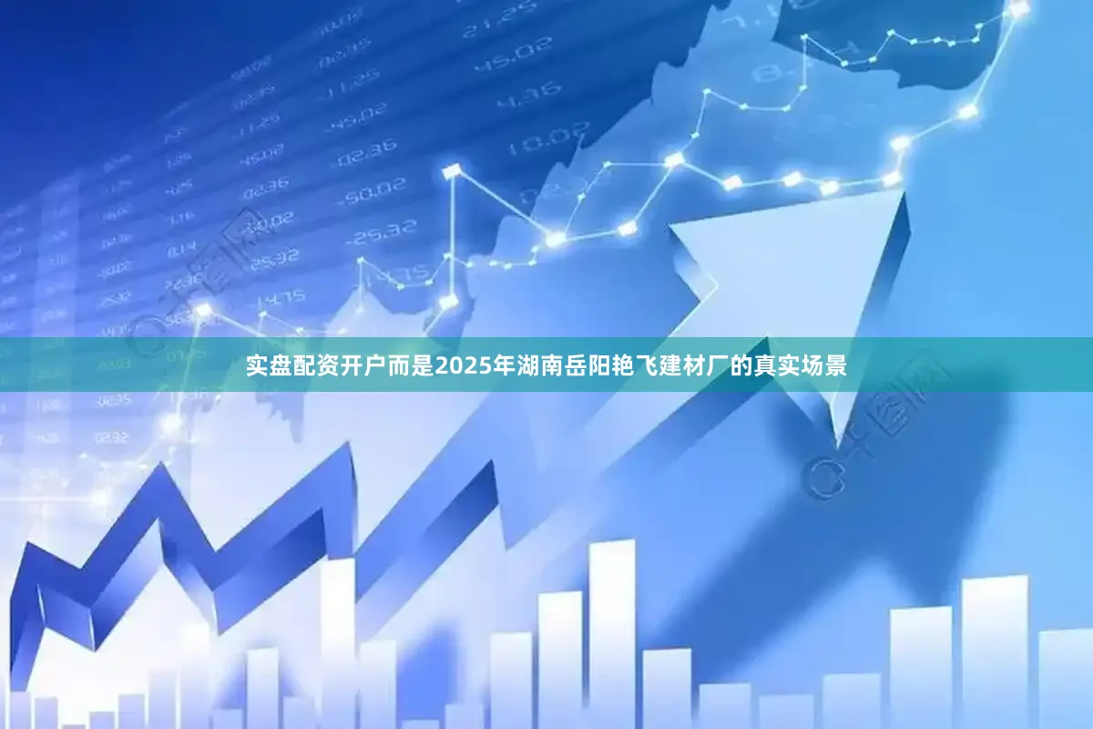 实盘配资开户而是2025年湖南岳阳艳飞建材厂的真实场景
