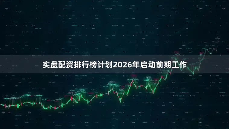 实盘配资排行榜计划2026年启动前期工作