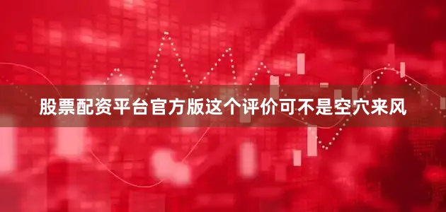 股票配资平台官方版这个评价可不是空穴来风