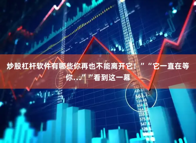 炒股杠杆软件有哪些你再也不能离开它！”“它一直在等你…”“看到这一幕