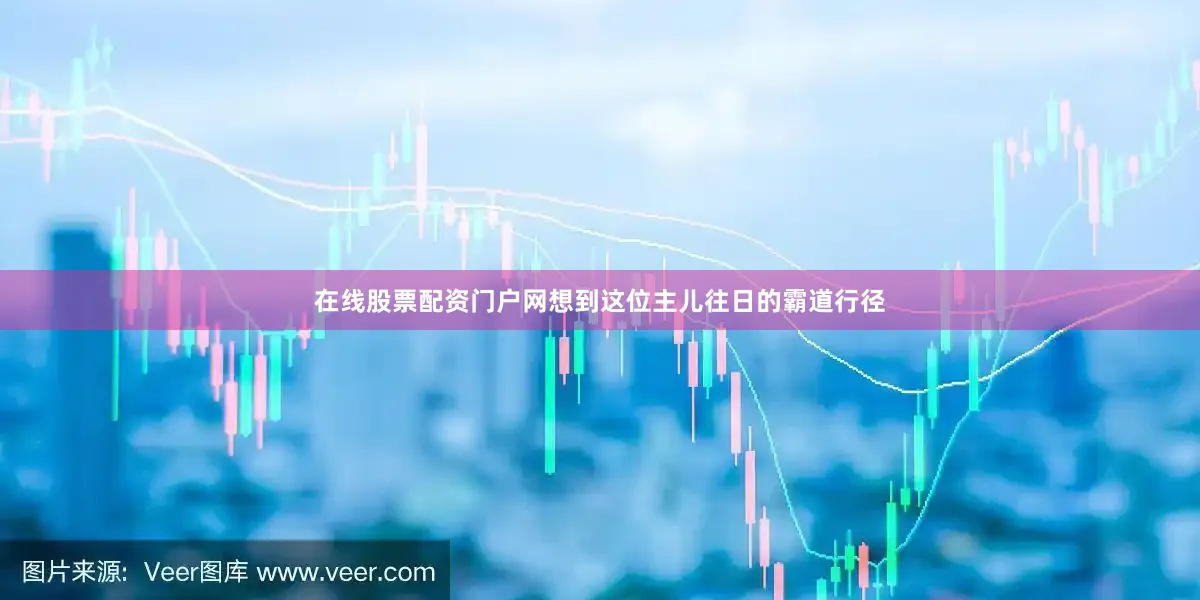 在线股票配资门户网想到这位主儿往日的霸道行径