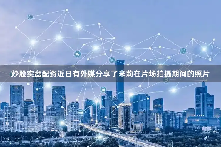 炒股实盘配资近日有外媒分享了米莉在片场拍摄期间的照片