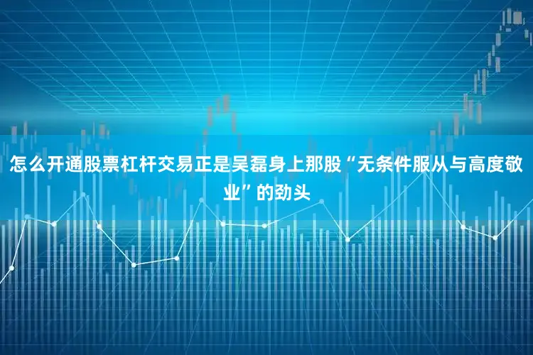 怎么开通股票杠杆交易正是吴磊身上那股“无条件服从与高度敬业”的劲头