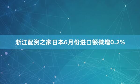 浙江配资之家　　日本6月份进口额微增0.2%