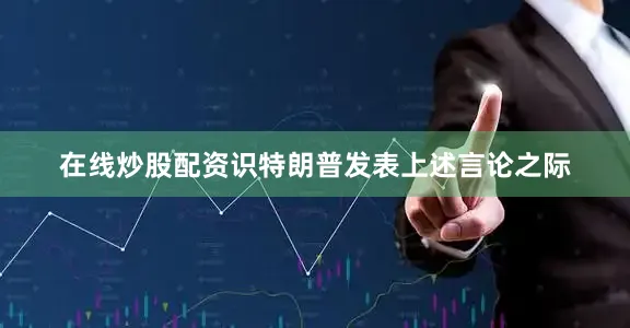在线炒股配资识　　特朗普发表上述言论之际