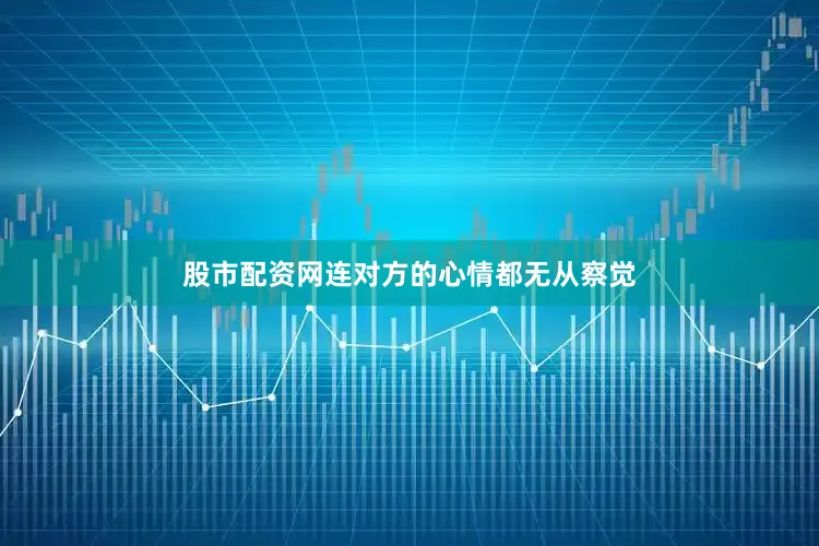股市配资网连对方的心情都无从察觉