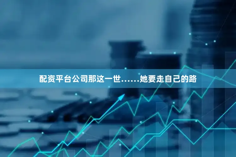 配资平台公司那这一世……她要走自己的路