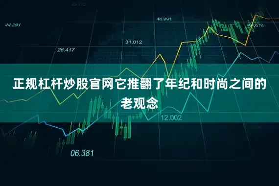 正规杠杆炒股官网它推翻了年纪和时尚之间的老观念