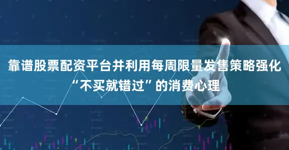 靠谱股票配资平台并利用每周限量发售策略强化“不买就错过”的消费心理