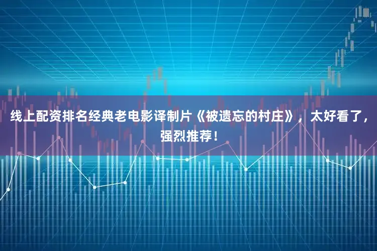 线上配资排名经典老电影译制片《被遗忘的村庄》，太好看了，强烈推荐！