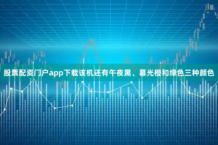 股票配资门户app下载该机还有午夜黑、暮光橙和绿色三种颜色