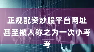 正规配资炒股平台网址甚至被人称之为一次小考