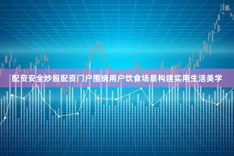 配资安全炒股配资门户围绕用户饮食场景构建实用生活美学