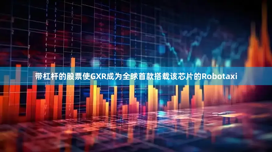 带杠杆的股票使GXR成为全球首款搭载该芯片的Robotaxi