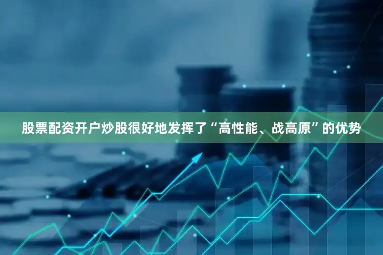 股票配资开户炒股很好地发挥了“高性能、战高原”的优势
