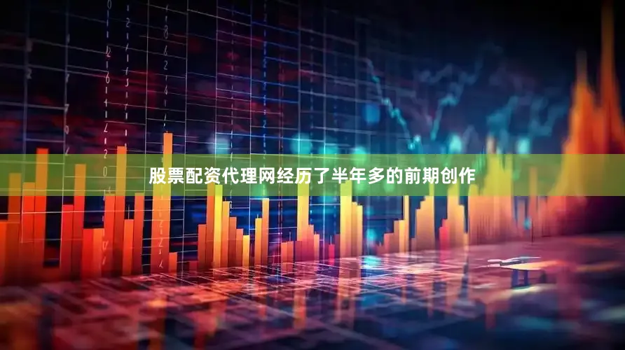 股票配资代理网经历了半年多的前期创作