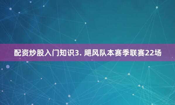 配资炒股入门知识　　3. 飓风队本赛季联赛22场