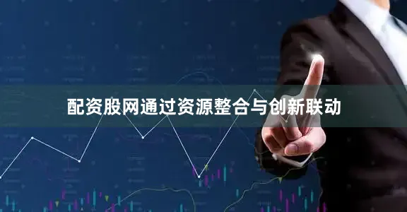 配资股网通过资源整合与创新联动