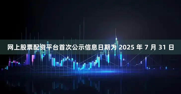 网上股票配资平台首次公示信息日期为 2025 年 7 月 31 日