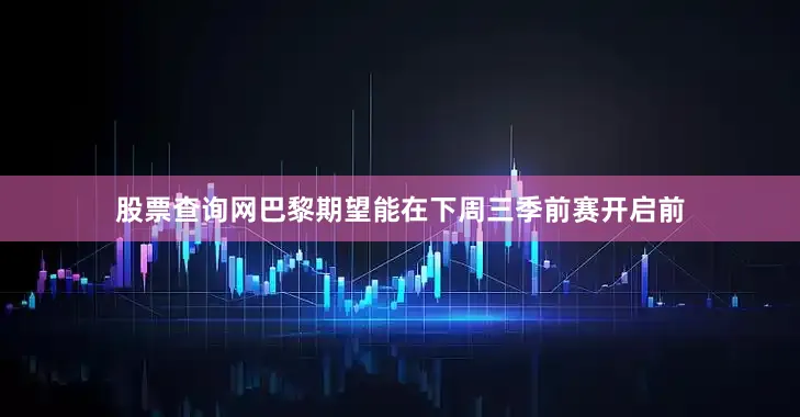 股票查询网巴黎期望能在下周三季前赛开启前