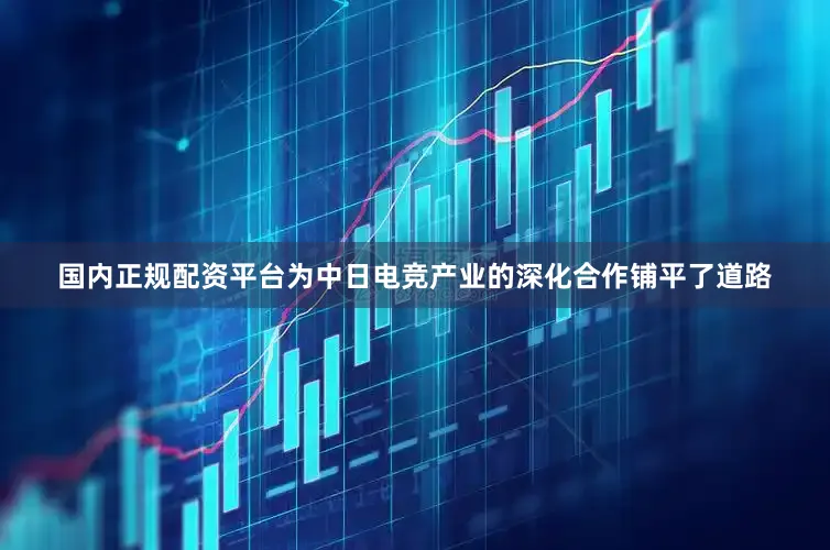 国内正规配资平台为中日电竞产业的深化合作铺平了道路